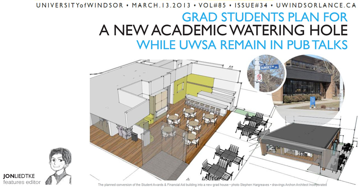 UWindsor Lance GRAD STUDENTS PLAN FOR NEW ACADEMIC WATERING HOLE WHILE UWSA REMAIN IN PUB TALKS Issue 34, Volume 85 March 13, 2013 Jon Liedtke Page 1 & 3